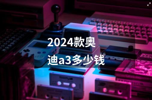 2024款奥迪a3多少钱-第1张-游戏信息-娜宝网