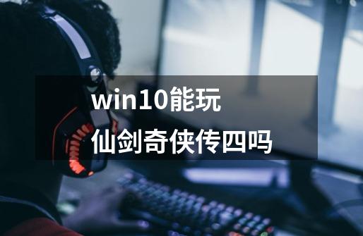 win10能玩仙剑奇侠传四吗-第1张-游戏信息-娜宝网