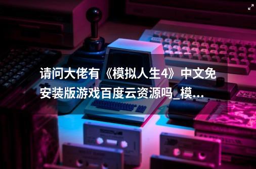 请问大佬有《模拟人生4》中文免安装版游戏百度云资源吗_模拟人生中文版
版无限金币手机版-第1张-游戏信息-娜宝网