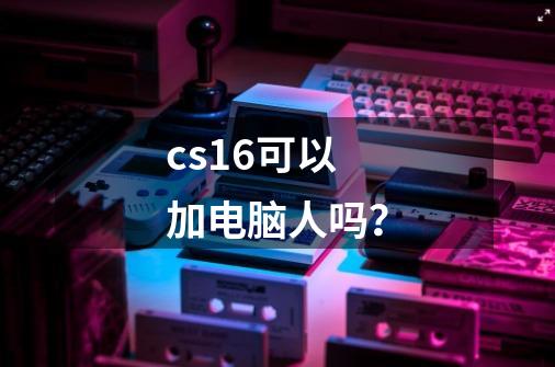 cs1.6可以加电脑人吗？-第1张-游戏信息-娜宝网