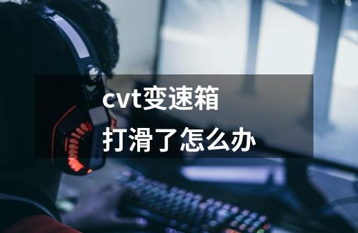 cvt变速箱打滑了怎么办-第1张-游戏信息-娜宝网