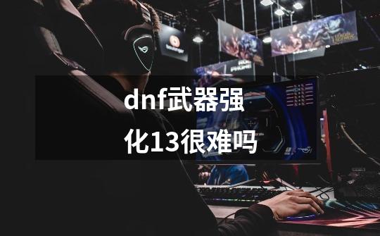 dnf武器强化13很难吗-第1张-游戏信息-娜宝网