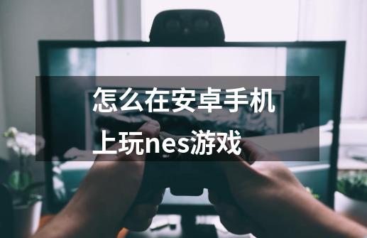 怎么在安卓手机上玩nes游戏-第1张-游戏信息-娜宝网