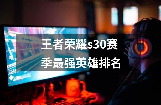 王者荣耀s30赛季最强英雄排名-第1张-游戏信息-娜宝网