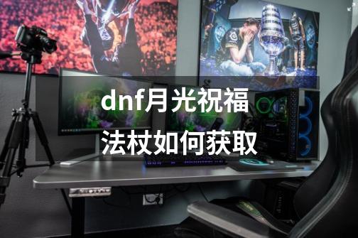 dnf月光祝福法杖如何获取-第1张-游戏信息-娜宝网