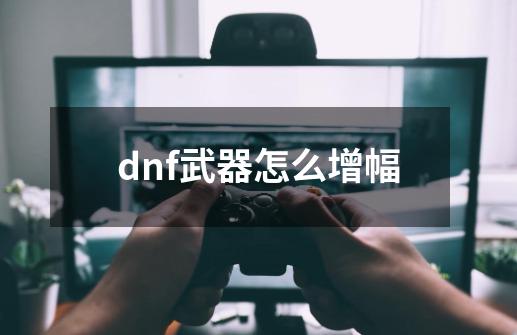 dnf武器怎么增幅-第1张-游戏信息-娜宝网