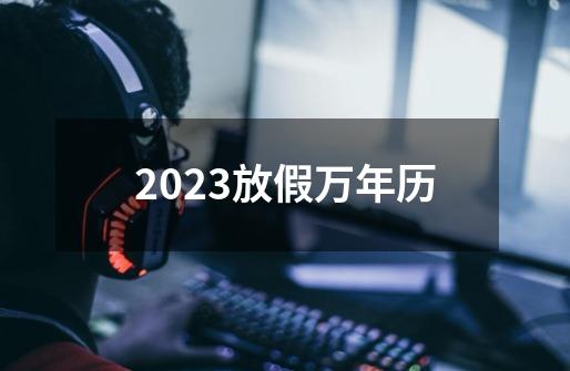 2023放假万年历-第1张-游戏信息-娜宝网