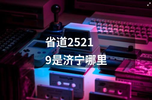 省道25219是济宁哪里-第1张-游戏信息-娜宝网