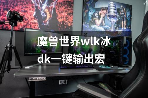 魔兽世界wlk冰dk一键输出宏-第1张-游戏信息-娜宝网