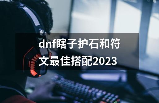dnf瞎子护石和符文最佳搭配2023-第1张-游戏信息-娜宝网