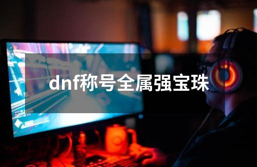 dnf称号全属强宝珠-第1张-游戏信息-娜宝网