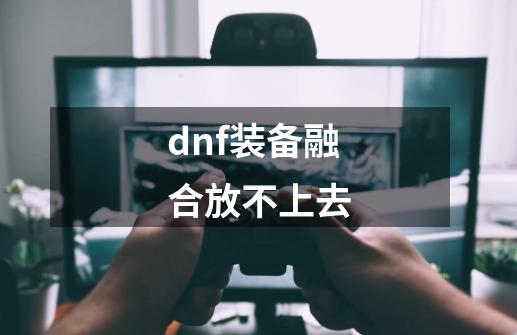 dnf装备融合放不上去-第1张-游戏信息-娜宝网