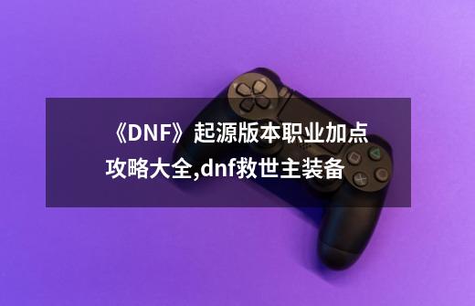 《DNF》起源版本职业加点攻略大全,dnf救世主装备-第1张-游戏信息-娜宝网