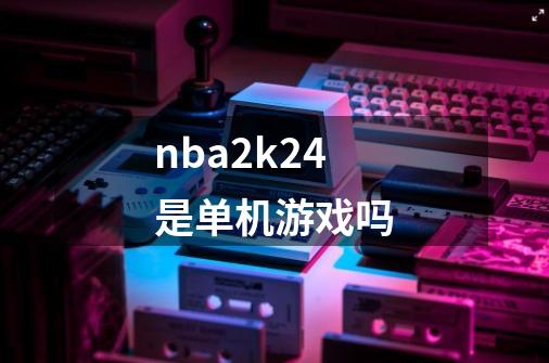 nba2k24是单机游戏吗-第1张-游戏信息-娜宝网