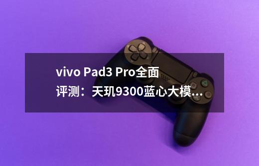 vivo Pad3 Pro全面评测：天玑9300+蓝心大模型，再次定义平板新标准-第1张-游戏信息-娜宝网