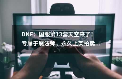 DNF：国服第13套天空来了！专属于魔法师，永久上架拍卖行-第1张-游戏信息-娜宝网