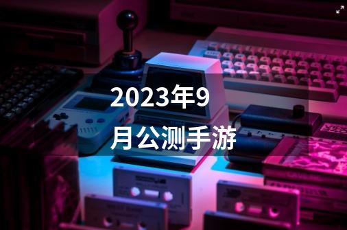 2023年9月公测手游-第1张-游戏信息-娜宝网