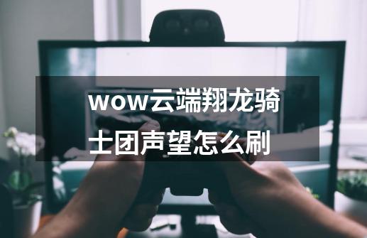 wow云端翔龙骑士团声望怎么刷-第1张-游戏信息-娜宝网