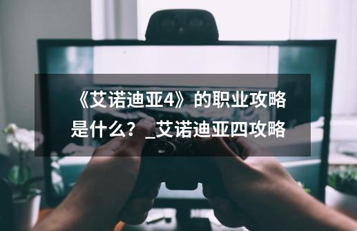 《艾诺迪亚4》的职业攻略是什么？_艾诺迪亚四攻略-第1张-游戏信息-娜宝网