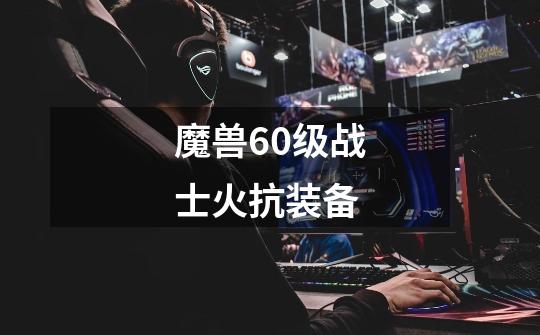 魔兽60级战士火抗装备-第1张-游戏信息-娜宝网