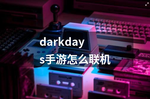 darkdays手游怎么联机-第1张-游戏信息-娜宝网