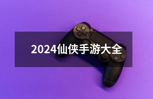 2024仙侠手游大全-第1张-游戏信息-娜宝网