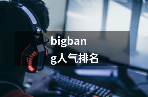 bigbang人气排名-第1张-游戏信息-娜宝网