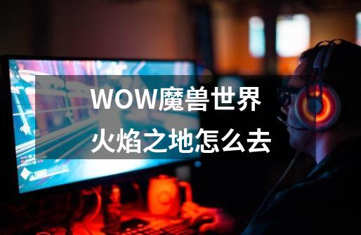 WOW魔兽世界火焰之地怎么去-第1张-游戏信息-娜宝网