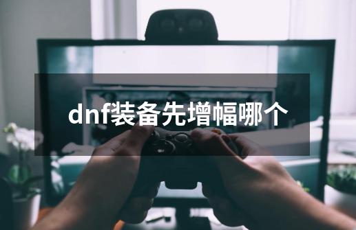dnf装备先增幅哪个-第1张-游戏信息-娜宝网