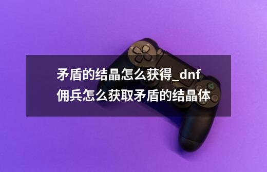 矛盾的结晶怎么获得_dnf佣兵怎么获取矛盾的结晶体-第1张-游戏信息-娜宝网