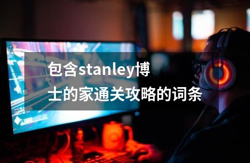 包含stanley博士的家通关攻略的词条-第1张-游戏信息-娜宝网