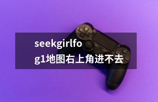 seekgirlfog1地图右上角进不去-第1张-游戏信息-娜宝网