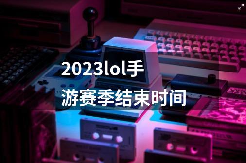 2023lol手游赛季结束时间-第1张-游戏信息-娜宝网