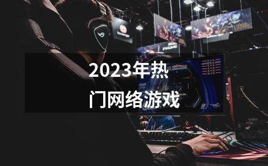 2023年热门网络游戏-第1张-游戏信息-娜宝网