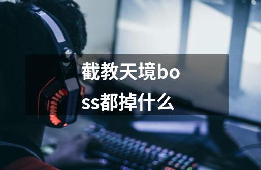 截教天境boss都掉什么-第1张-游戏信息-娜宝网