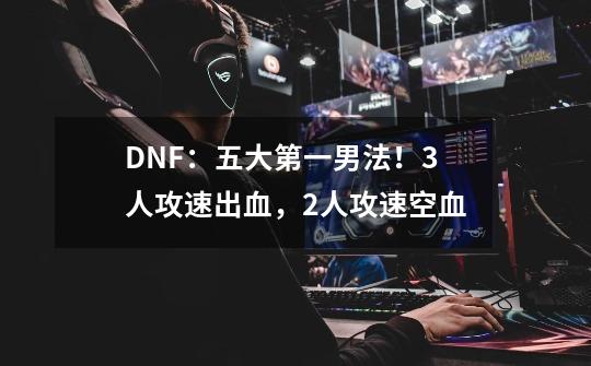 DNF：五大第一男法！3人攻速出血，2人攻速空血-第1张-游戏信息-娜宝网