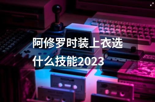 阿修罗时装上衣选什么技能2023-第1张-游戏信息-娜宝网