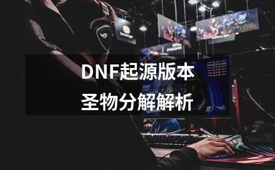 DNF起源版本圣物分解解析-第1张-游戏信息-娜宝网