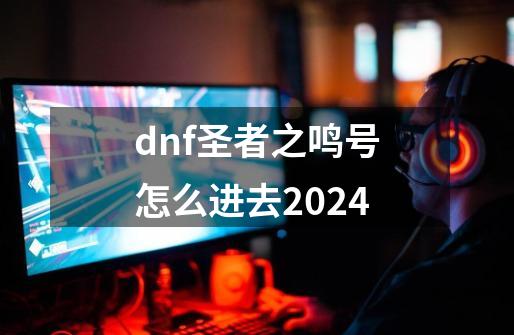 dnf圣者之鸣号怎么进去2024-第1张-游戏信息-娜宝网