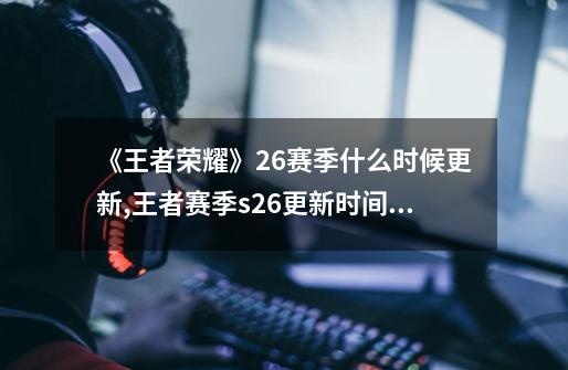 《王者荣耀》26赛季什么时候更新?,王者赛季s26更新时间几号几点-第1张-游戏信息-娜宝网