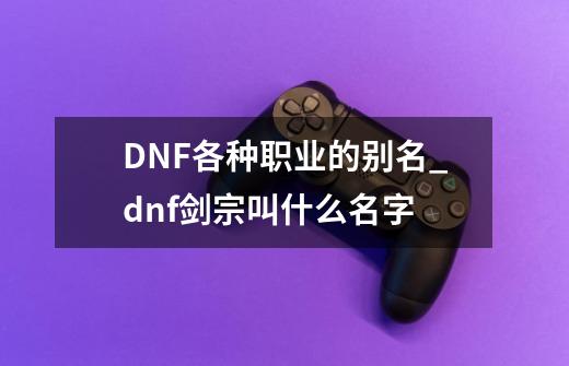 DNF各种职业的别名_dnf剑宗叫什么名字-第1张-游戏信息-娜宝网
