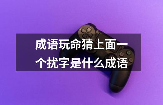 成语玩命猜上面一个扰字是什么成语-第1张-游戏信息-娜宝网