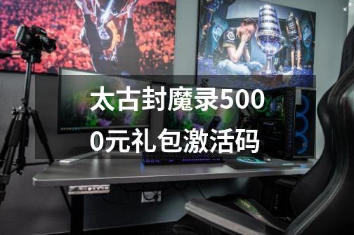 太古封魔录5000元礼包激活码-第1张-游戏信息-娜宝网