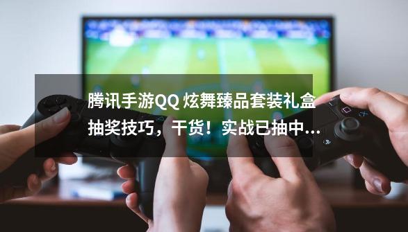 腾讯手游QQ 炫舞臻品套装礼盒抽奖技巧，干货！实战已抽中两套！-第1张-游戏信息-娜宝网