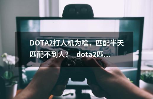 DOTA2打人机为啥，匹配半天匹配不到人？_dota2匹配不到人的解决方法-第1张-游戏信息-娜宝网