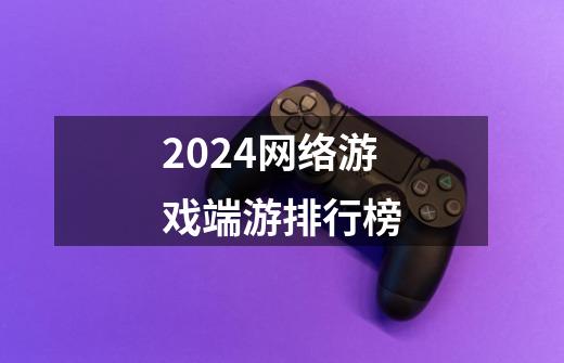 2024网络游戏端游排行榜-第1张-游戏信息-娜宝网