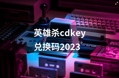 英雄杀cdkey兑换码2023-第1张-游戏信息-娜宝网