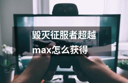 毁灭征服者超越max怎么获得-第1张-游戏信息-娜宝网