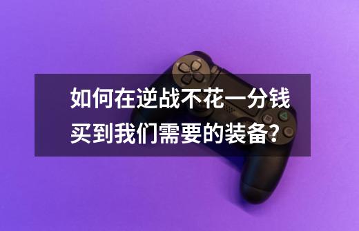 如何在逆战不花一分钱买到我们需要的装备？-第1张-游戏信息-娜宝网