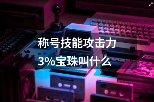 称号技能攻击力3%宝珠叫什么-第1张-游戏信息-娜宝网